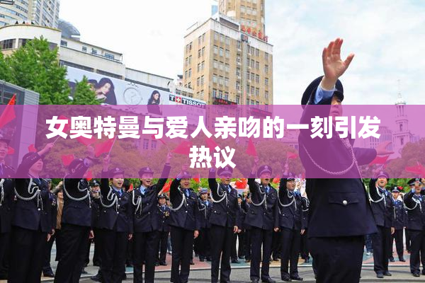 女奥特曼与爱人亲吻的一刻引发热议