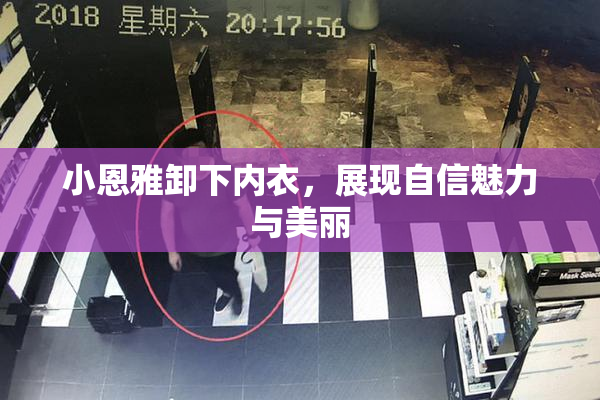 小恩雅卸下内衣，展现自信魅力与美丽