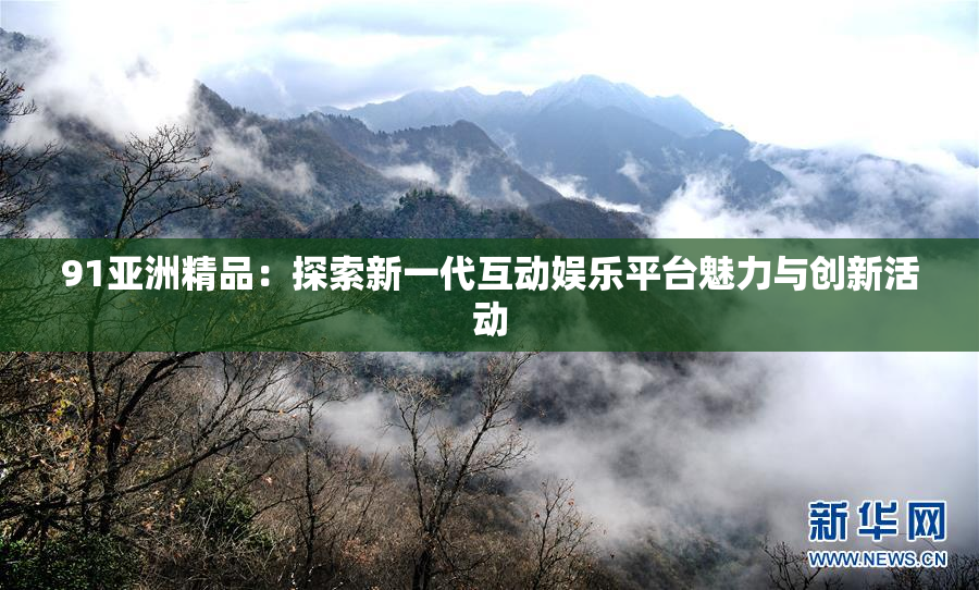 91亚洲精品：探索新一代互动娱乐平台魅力与创新活动