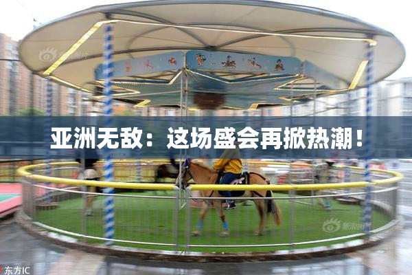 亚洲无敌：这场盛会再掀热潮！