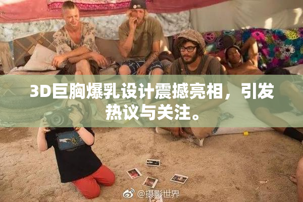 3D巨胸爆乳设计震撼亮相，引发热议与关注。