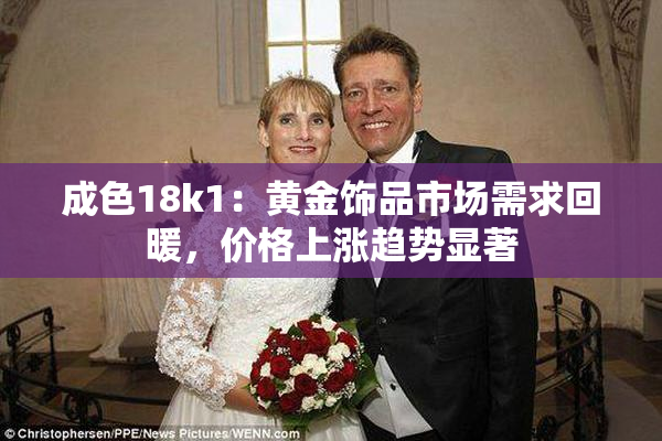 成色18k1：黄金饰品市场需求回暖，价格上涨趋势显著
