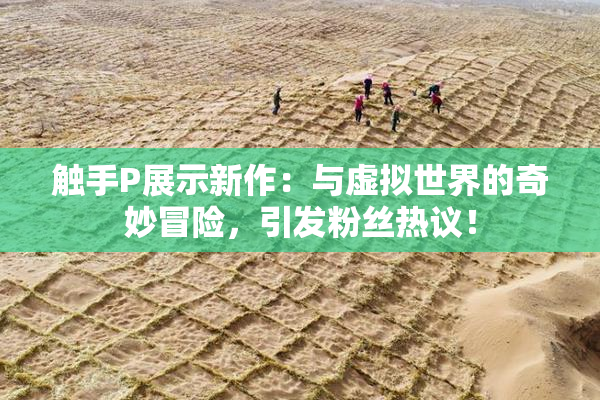 触手P展示新作：与虚拟世界的奇妙冒险，引发粉丝热议！