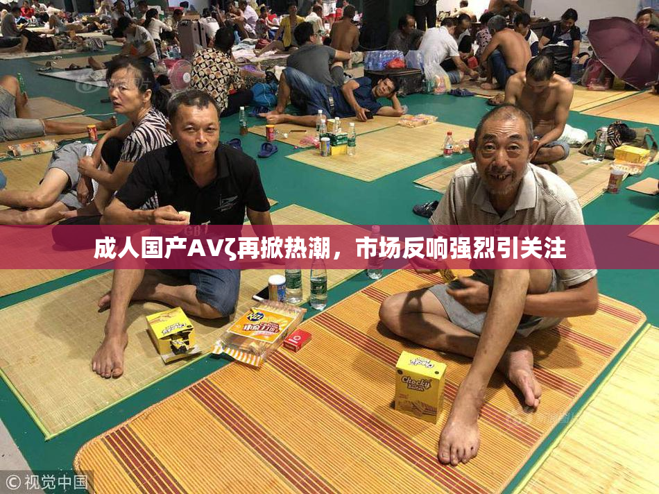 成人国产AVζ再掀热潮，市场反响强烈引关注
