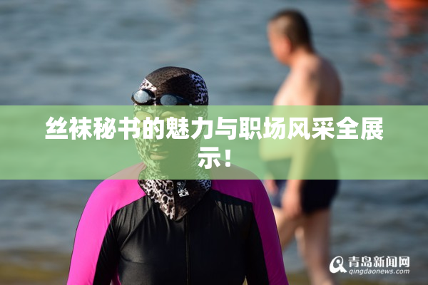 丝袜秘书的魅力与职场风采全展示！