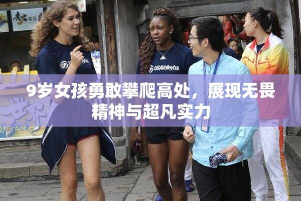9岁女孩勇敢攀爬高处，展现无畏精神与超凡实力