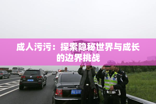 成人污污：探索隐秘世界与成长的边界挑战
