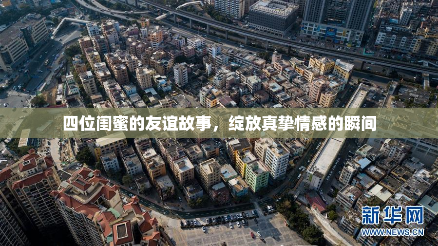 四位闺蜜的友谊故事，绽放真挚情感的瞬间