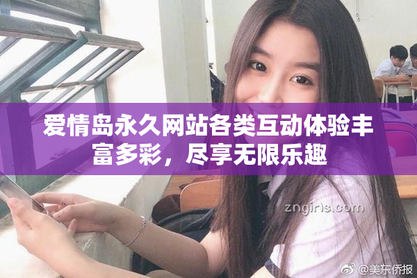 爱情岛永久网站各类互动体验丰富多彩，尽享无限乐趣