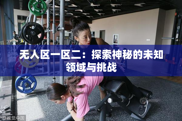 无人区一区二：探索神秘的未知领域与挑战