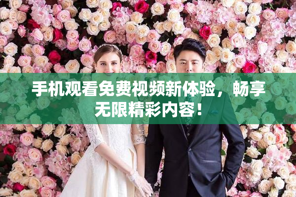 手机观看免费视频新体验，畅享无限精彩内容！