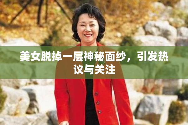 美女脱掉一层神秘面纱，引发热议与关注