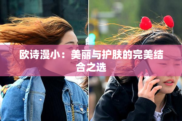 欧诗漫小：美丽与护肤的完美结合之选