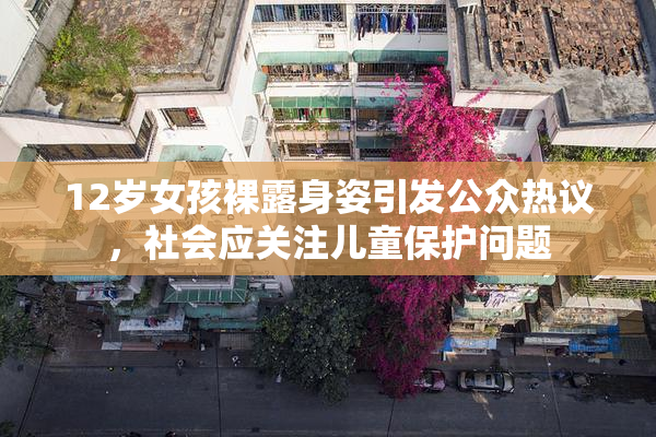 12岁女孩裸露身姿引发公众热议，社会应关注儿童保护问题