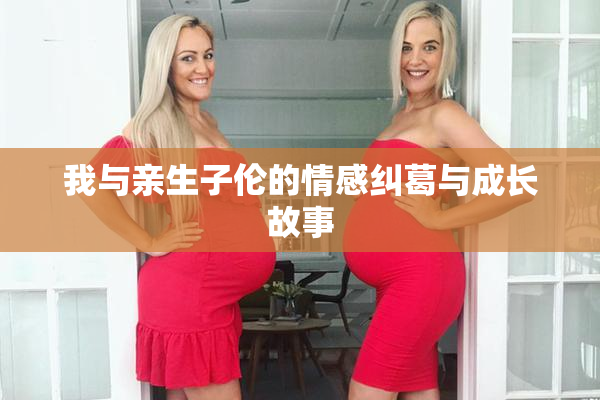 我与亲生子伦的情感纠葛与成长故事