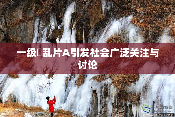 一级婬乱片A引发社会广泛关注与讨论