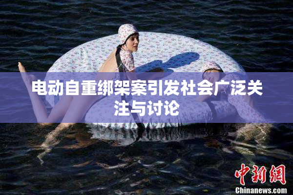 电动自重绑架案引发社会广泛关注与讨论