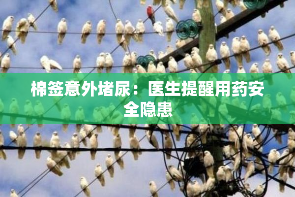 棉签意外堵尿：医生提醒用药安全隐患