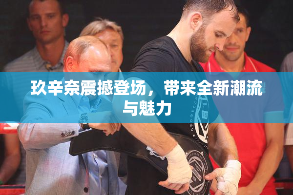 玖辛奈震撼登场，带来全新潮流与魅力