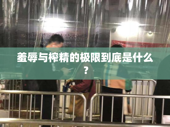 羞辱与榨精的极限到底是什么？