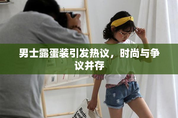 男士露蛋装引发热议，时尚与争议并存