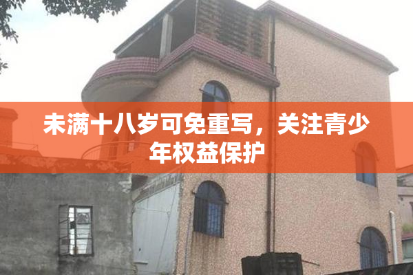 未满十八岁可免重写，关注青少年权益保护