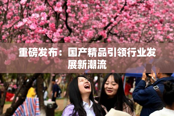 重磅发布：国产精品引领行业发展新潮流