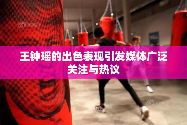 王钟瑶的出色表现引发媒体广泛关注与热议
