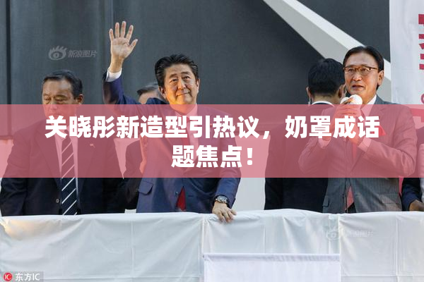 关晓彤新造型引热议，奶罩成话题焦点！