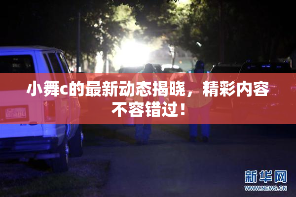 小舞c的最新动态揭晓，精彩内容不容错过！
