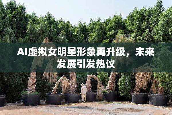 AI虚拟女明星形象再升级，未来发展引发热议