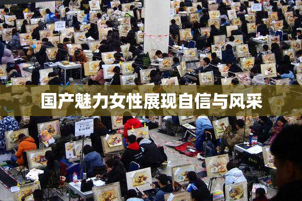 国产魅力女性展现自信与风采