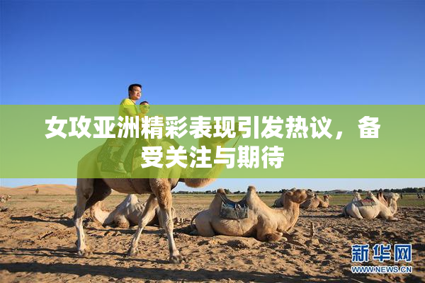 女攻亚洲精彩表现引发热议，备受关注与期待