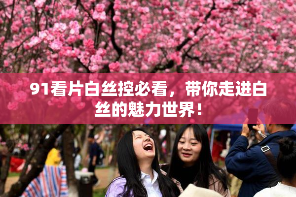 91看片白丝控必看，带你走进白丝的魅力世界！
