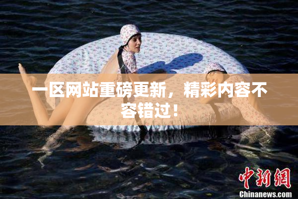一区网站重磅更新，精彩内容不容错过！