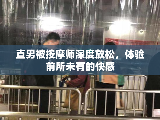 直男被按摩师深度放松，体验前所未有的快感
