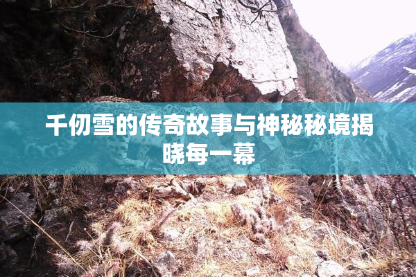 千仞雪的传奇故事与神秘秘境揭晓每一幕