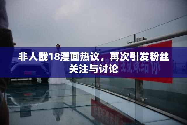 非人哉18漫画热议，再次引发粉丝关注与讨论