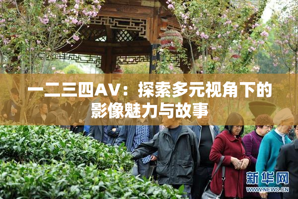 一二三四AV：探索多元视角下的影像魅力与故事