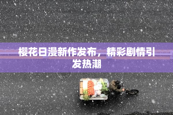 樱花日漫新作发布，精彩剧情引发热潮
