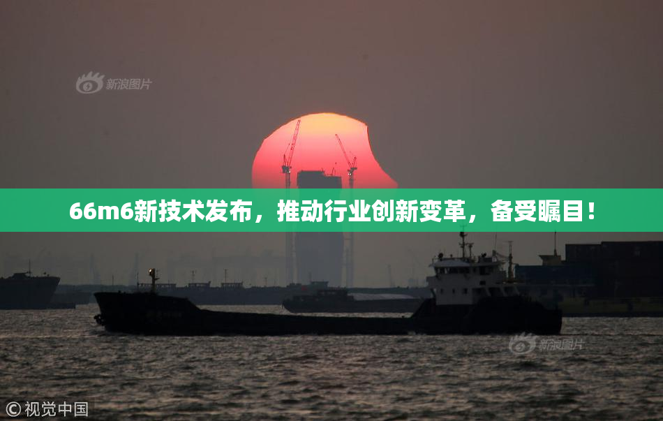 66m6新技术发布，推动行业创新变革，备受瞩目！