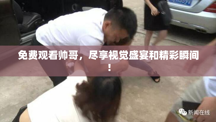 免费观看帅哥，尽享视觉盛宴和精彩瞬间！