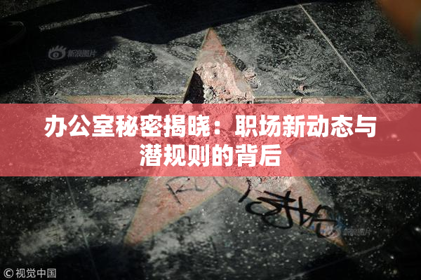 办公室秘密揭晓：职场新动态与潜规则的背后