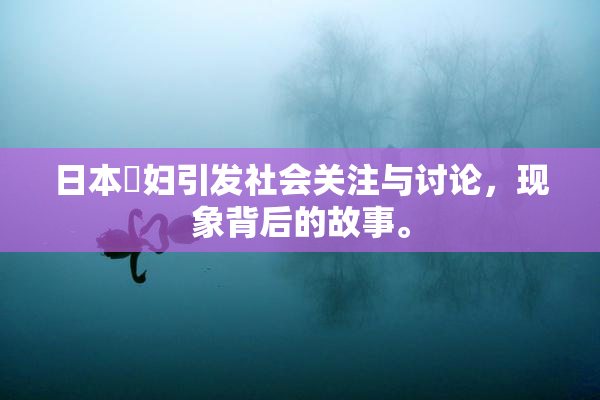 日本婬妇引发社会关注与讨论，现象背后的故事。