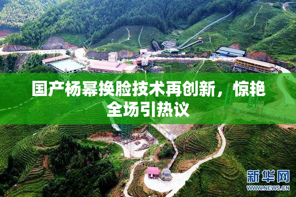 国产杨幂换脸技术再创新，惊艳全场引热议