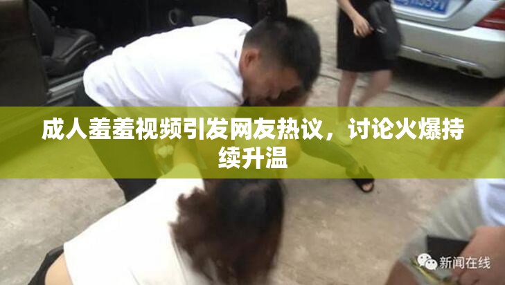 成人羞羞视频引发网友热议，讨论火爆持续升温