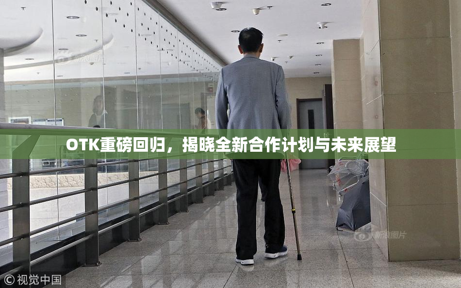 OTK重磅回归，揭晓全新合作计划与未来展望