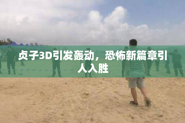 贞子3D引发轰动，恐怖新篇章引人入胜