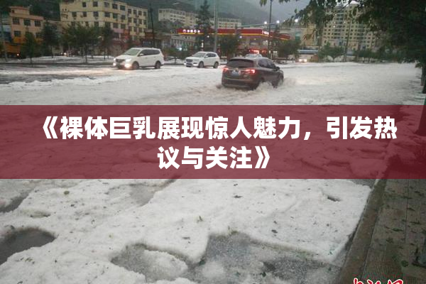 《裸体巨乳展现惊人魅力，引发热议与关注》