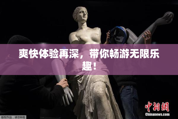 爽快体验再深，带你畅游无限乐趣！